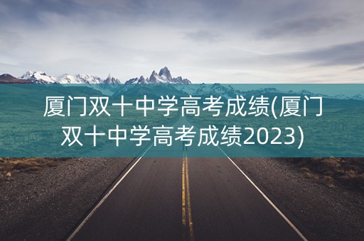 厦门双十中学高考成绩(厦门双十中学高考成绩2023)