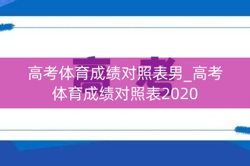 高考体育成绩对照表男_高考体育成绩对照表2020