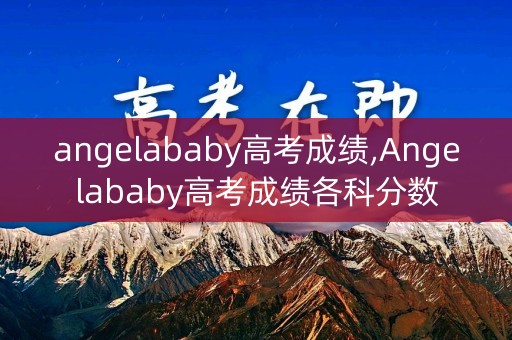 angelababy高考成绩,Angelababy高考成绩各科分数