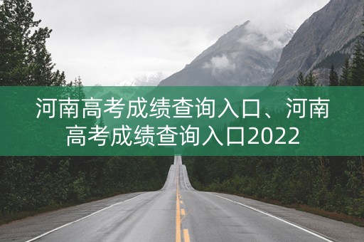 河南高考成绩查询入口、河南高考成绩查询入口2022