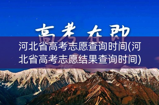 河北省高考志愿查询时间(河北省高考志愿结果查询时间)