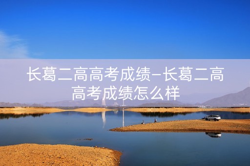 长葛二高高考成绩—长葛二高高考成绩怎么样