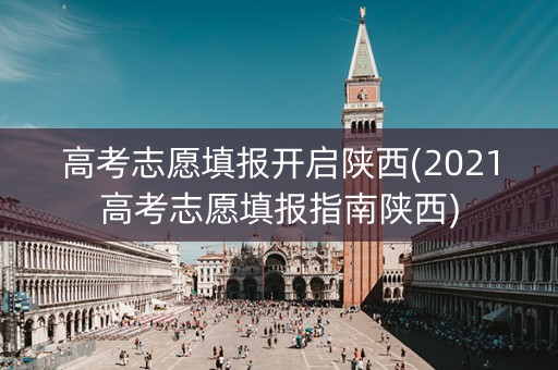 高考志愿填报开启陕西(2021高考志愿填报指南陕西)