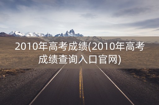 2010年高考成绩(2010年高考成绩查询入口官网)