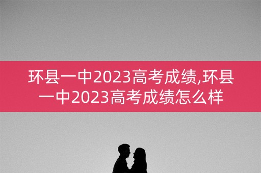环县一中2023高考成绩,环县一中2023高考成绩怎么样