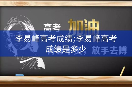 李易峰高考成绩;李易峰高考成绩是多少