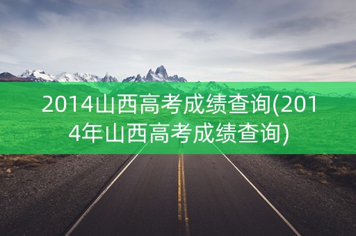 2014山西高考成绩查询(2014年山西高考成绩查询)
