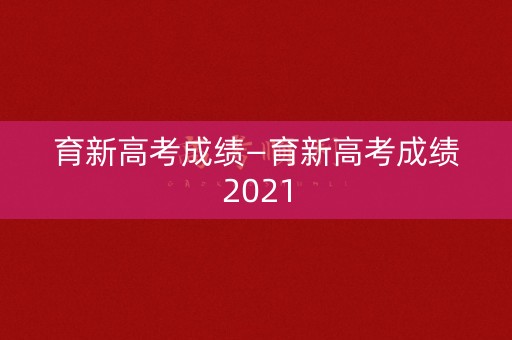育新高考成绩—育新高考成绩2021