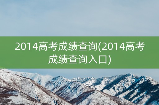 2014高考成绩查询(2014高考成绩查询入口)