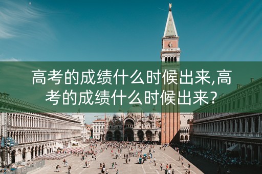 高考的成绩什么时候出来,高考的成绩什么时候出来？