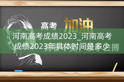河南高考成绩2023_河南高考成绩2023年具体时间是多少