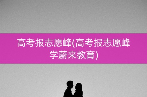 高考报志愿峰(高考报志愿峰学蔚来教育)