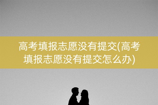 高考填报志愿没有提交(高考填报志愿没有提交怎么办)