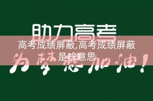 高考成绩屏蔽,高考成绩屏蔽是啥意思