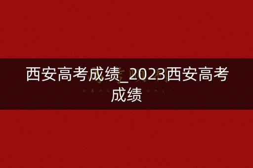 西安高考成绩_2023西安高考成绩