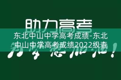东北中山中学高考成绩-东北中山中学高考成绩2022级查询表格怎么填