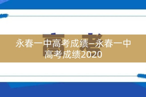 详细阅读:永春一中高考成绩—永春一中高考成绩2020 永春一中高考成绩—永春一中高考成绩2020