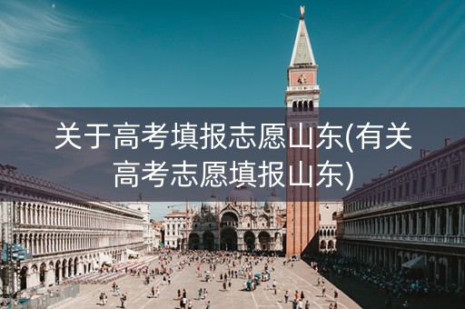 关于高考填报志愿山东(有关高考志愿填报山东)