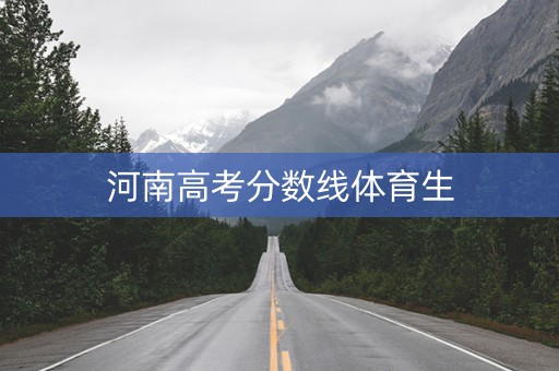 详细阅读:河南高考分数线体育生 河南高考分数线体育生