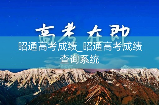 昭通高考成绩_昭通高考成绩查询系统