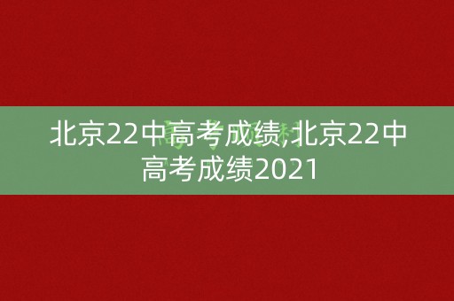 北京22中高考成绩,北京22中高考成绩2021