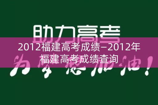 2012福建高考成绩—2012年福建高考成绩查询