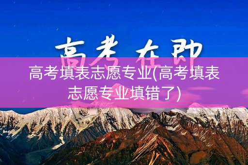 高考填表志愿专业(高考填表志愿专业填错了)