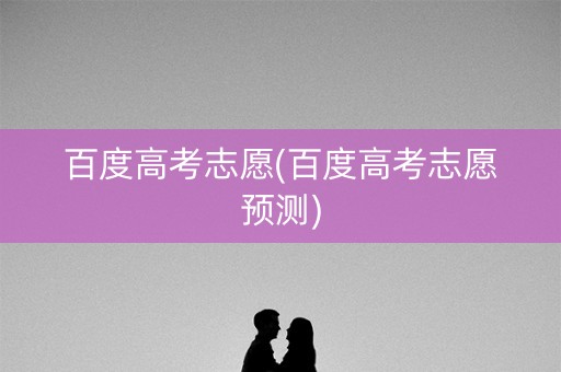 百度高考志愿(百度高考志愿预测)