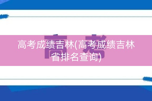 高考成绩吉林(高考成绩吉林省排名查询)