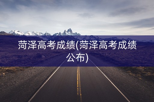 菏泽高考成绩(菏泽高考成绩公布)