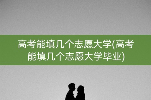 高考能填几个志愿大学(高考能填几个志愿大学毕业)