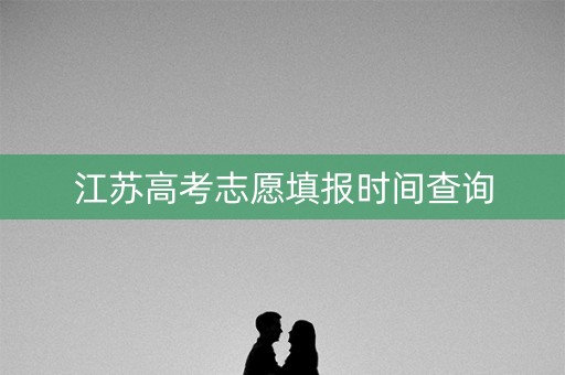 江苏高考志愿填报时间查询