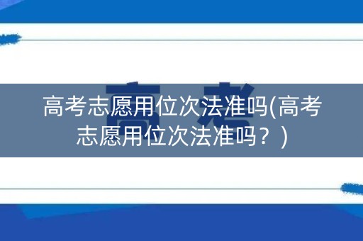 高考志愿用位次法准吗(高考志愿用位次法准吗？)