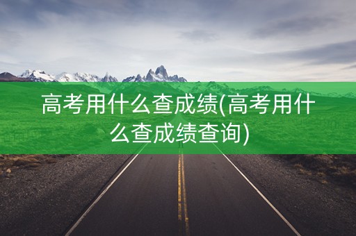 高考用什么查成绩(高考用什么查成绩查询)
