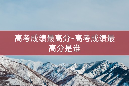 高考成绩最高分-高考成绩最高分是谁