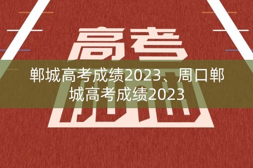 郸城高考成绩2023、周口郸城高考成绩2023