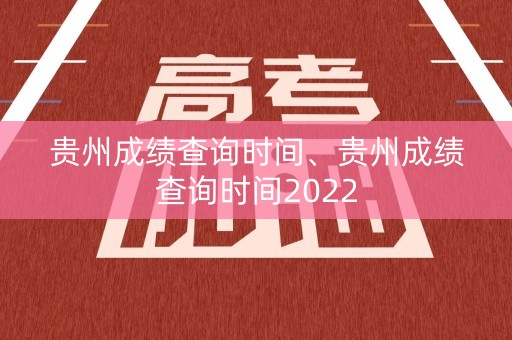 贵州成绩查询时间、贵州成绩查询时间2022