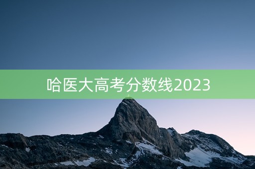 哈医大高考分数线2023 哈医大高考分数线2023