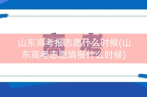 山东高考报志愿什么时候(山东高考志愿填报什么时候)