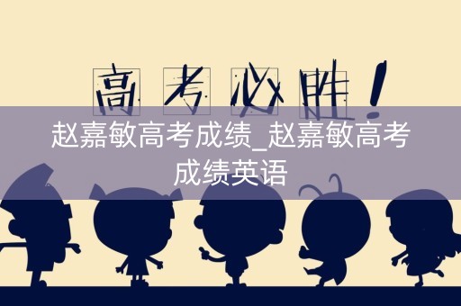 详细阅读:赵嘉敏高考成绩_赵嘉敏高考成绩英语 赵嘉敏高考成绩_赵嘉敏高考成绩英语