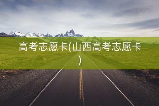高考志愿卡(山西高考志愿卡)