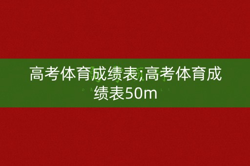 高考体育成绩表;高考体育成绩表50m