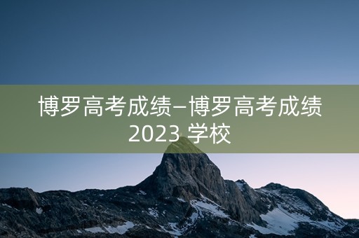 博罗高考成绩—博罗高考成绩2023 学校