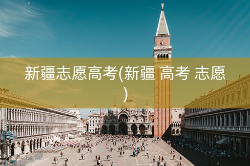 新疆志愿高考(新疆 高考 志愿)