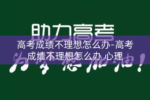 高考成绩不理想怎么办-高考成绩不理想怎么办 心理