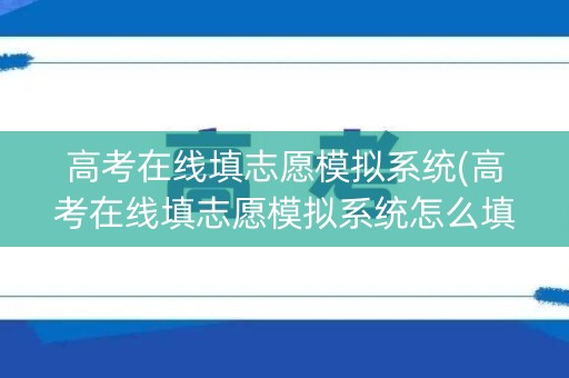 高考在线填志愿模拟系统(高考在线填志愿模拟系统怎么填)
