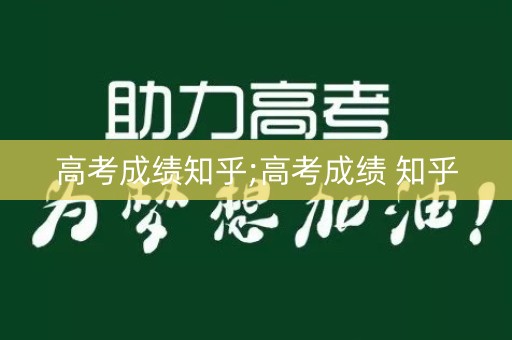 高考成绩知乎;高考成绩 知乎