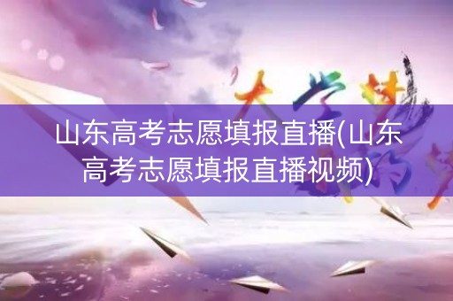 山东高考志愿填报直播(山东高考志愿填报直播视频)