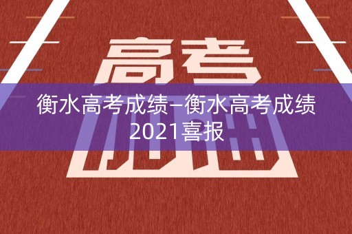衡水高考成绩—衡水高考成绩2021喜报