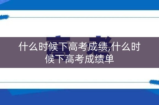 什么时候下高考成绩,什么时候下高考成绩单